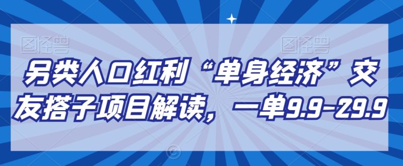 另类人口红利“单身经济”交友搭子项目解读,一单9.9-29.9网赚项目-副业赚钱-互联网创业-资源整合八方网创