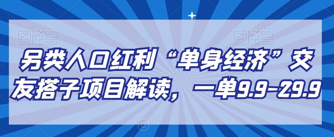 另类人口红利“单身经济”交友搭子项目解读，一单9.9-29.9网赚项目-副业赚钱-互联网创业-资源整合八方网创
