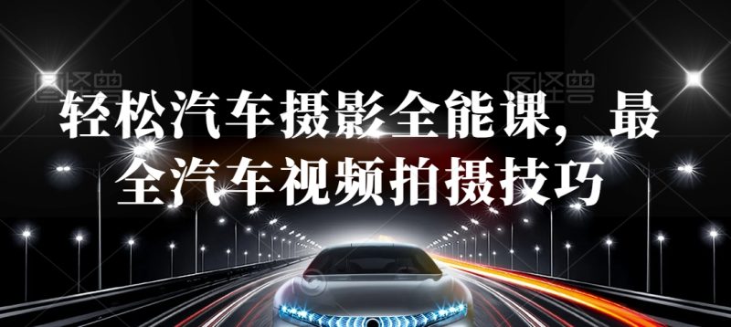 轻松汽车摄影全能课，最全汽车视频拍摄技巧网赚项目-副业赚钱-互联网创业-资源整合八方网创