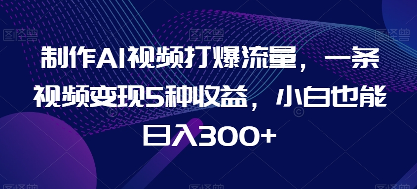 制作AI视频打爆流量，一条视频变现5种收益，小白也能日入300+网赚项目-副业赚钱-互联网创业-资源整合八方网创