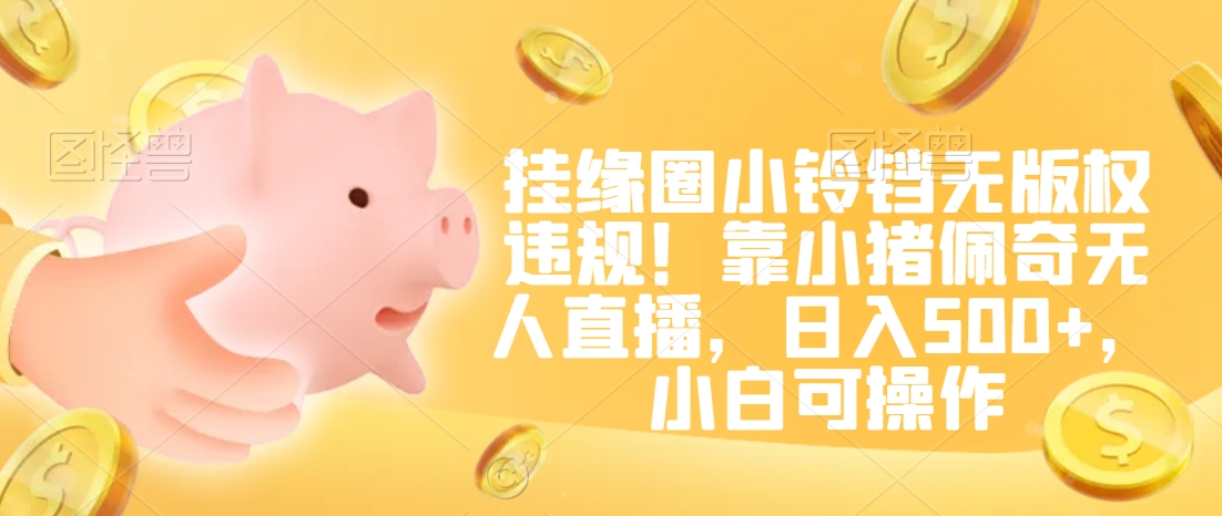 挂缘圈小铃铛无版权违规！靠小猪佩奇无人直播，日入500+，小白可操作网赚项目-副业赚钱-互联网创业-资源整合八方网创