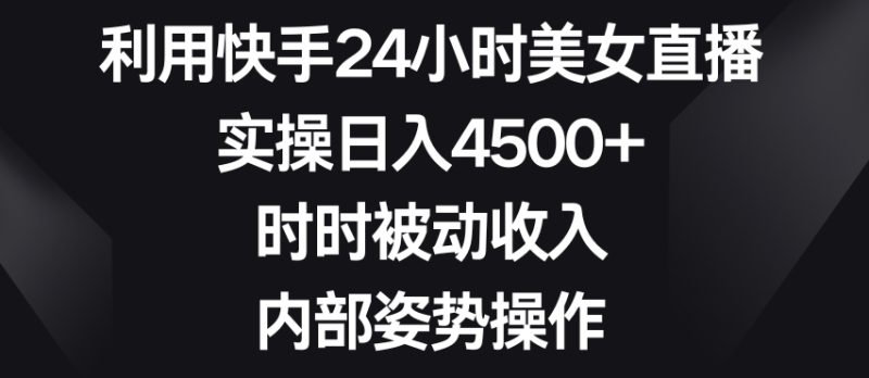 利用快手24小时美女直播，实操日入4500+，时时被动收入，内部姿势操作网赚项目-副业赚钱-互联网创业-资源整合八方网创