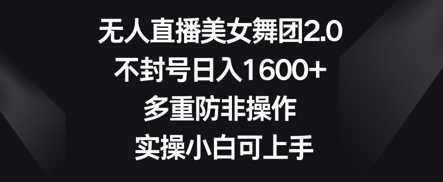 无人直播美女舞团2.0，不封号日入1600+，多重防非操作，实操小白可上手网赚项目-副业赚钱-互联网创业-资源整合八方网创