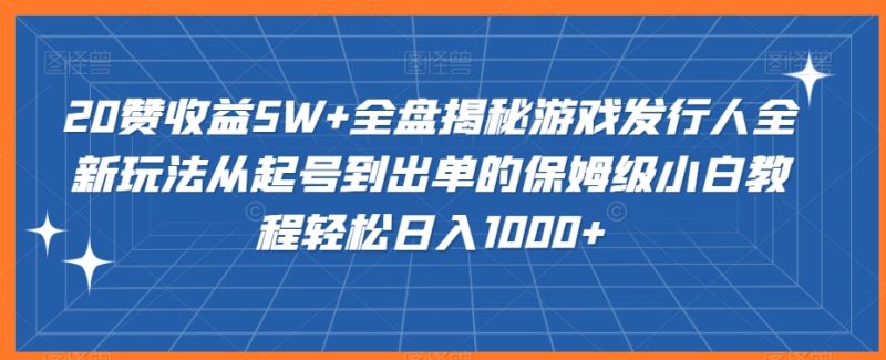 20赞收益5W+全盘揭秘游戏发行人全新玩法从起号到出单的保姆级小白教程轻松日入1000+网赚项目-副业赚钱-互联网创业-资源整合八方网创