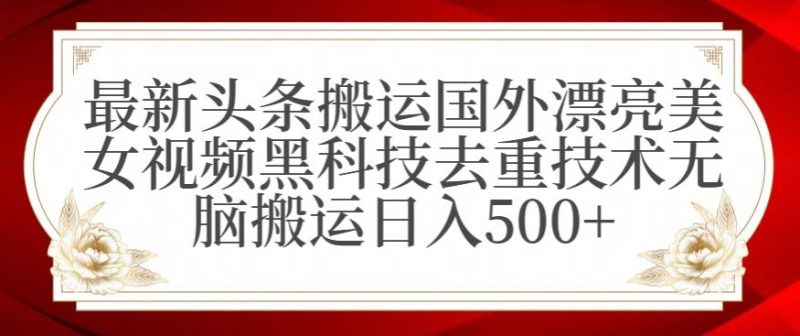 最新头条搬运国外漂亮美女视频黑科技去重技术无脑搬运日入500+网赚项目-副业赚钱-互联网创业-资源整合八方网创