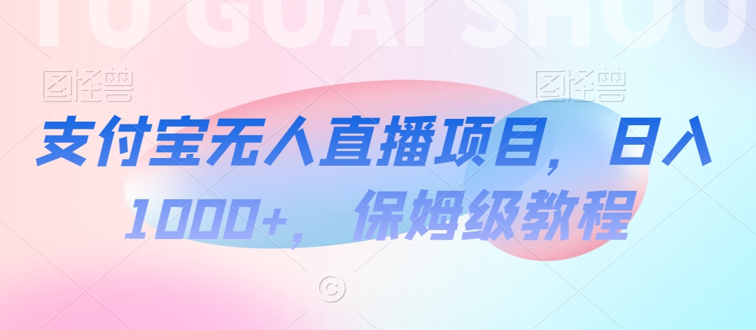 支付宝无人直播项目，日入1000+，保姆级教程网赚项目-副业赚钱-互联网创业-资源整合八方网创