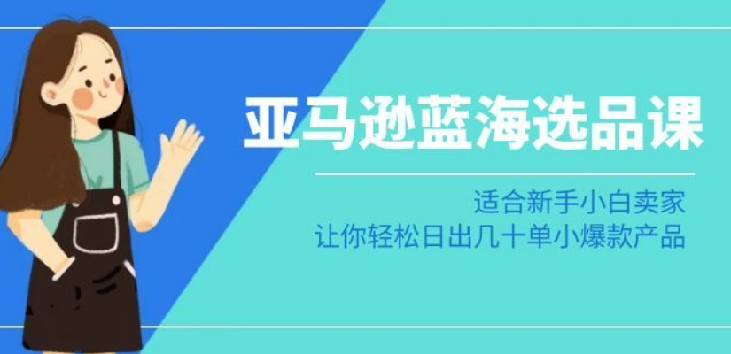 亚马逊-蓝海选品课：适合新手小白卖家，让你轻松日出几十单小爆款产品网赚项目-副业赚钱-互联网创业-资源整合八方网创