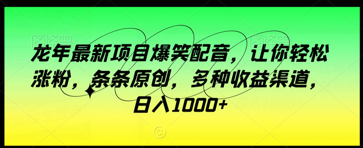 龙年最新项目爆笑配音，让你轻松涨粉，条条原创，多种收益渠道，日入1000+网赚项目-副业赚钱-互联网创业-资源整合八方网创