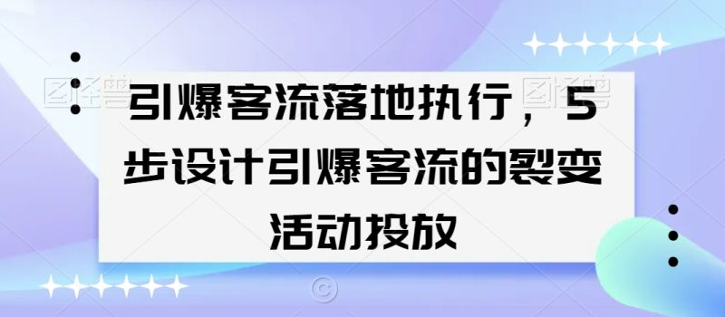 引爆客流落地执行,5步设计引爆客流的裂变活动投放网赚项目-副业赚钱-互联网创业-资源整合八方网创