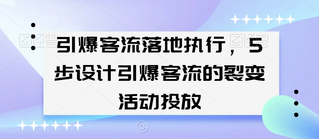 引爆客流落地执行，5步设计引爆客流的裂变活动投放网赚项目-副业赚钱-互联网创业-资源整合八方网创