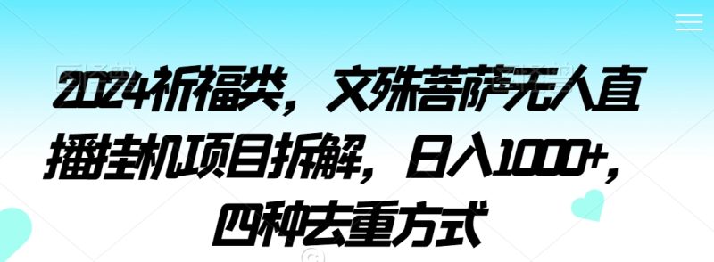2024祈福类，文殊菩萨无人直播挂机项目拆解，日入1000+，四种去重方式网赚项目-副业赚钱-互联网创业-资源整合八方网创