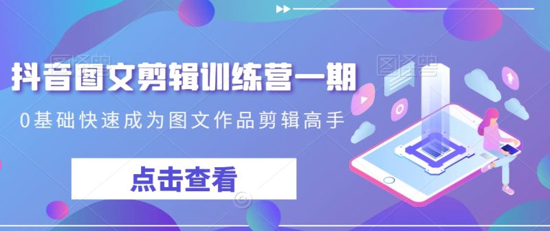 抖音图文剪辑训练营一期，0基础快速成为图文作品剪辑高手网赚项目-副业赚钱-互联网创业-资源整合八方网创