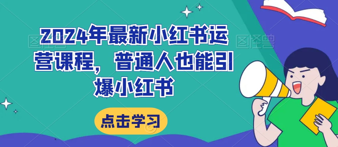 2024年最新小红书运营课程，普通人也能引爆小红书网赚项目-副业赚钱-互联网创业-资源整合八方网创
