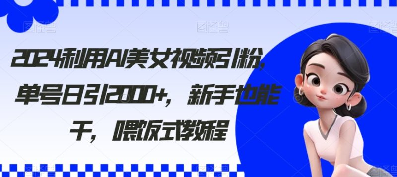 2024利用AI美女视频引粉，单号日引2000+，新手也能干，喂饭式教程网赚项目-副业赚钱-互联网创业-资源整合八方网创