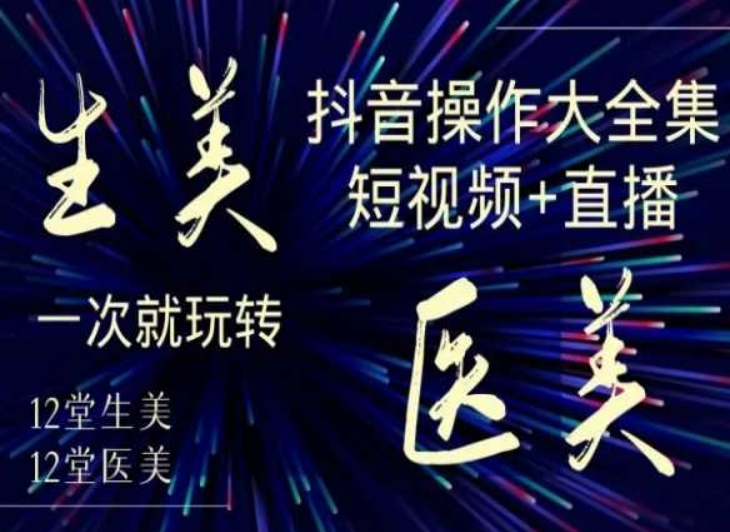 美业全干货·生美·医美抖音操作合集，短视频+直播，一次就玩转网赚项目-副业赚钱-互联网创业-资源整合八方网创