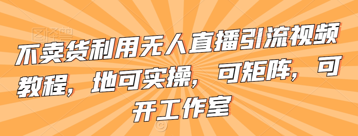 不卖货利用无人直播引流视频教程，地可实操，可矩阵，可开工作室网赚项目-副业赚钱-互联网创业-资源整合八方网创