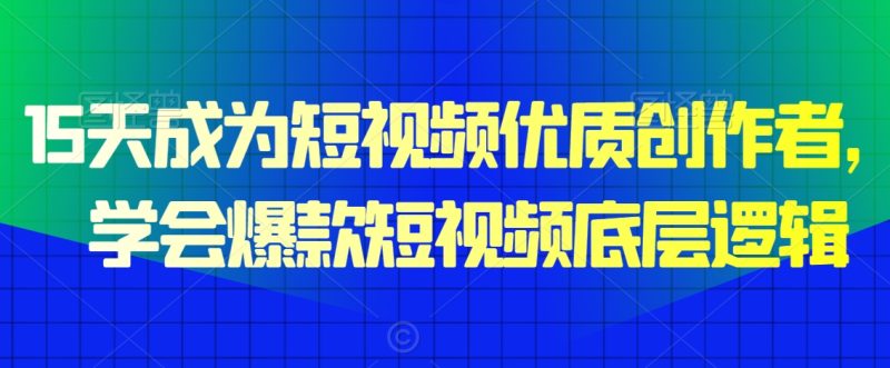 15天成为短视频优质创作者，​学会爆款短视频底层逻辑网赚项目-副业赚钱-互联网创业-资源整合八方网创