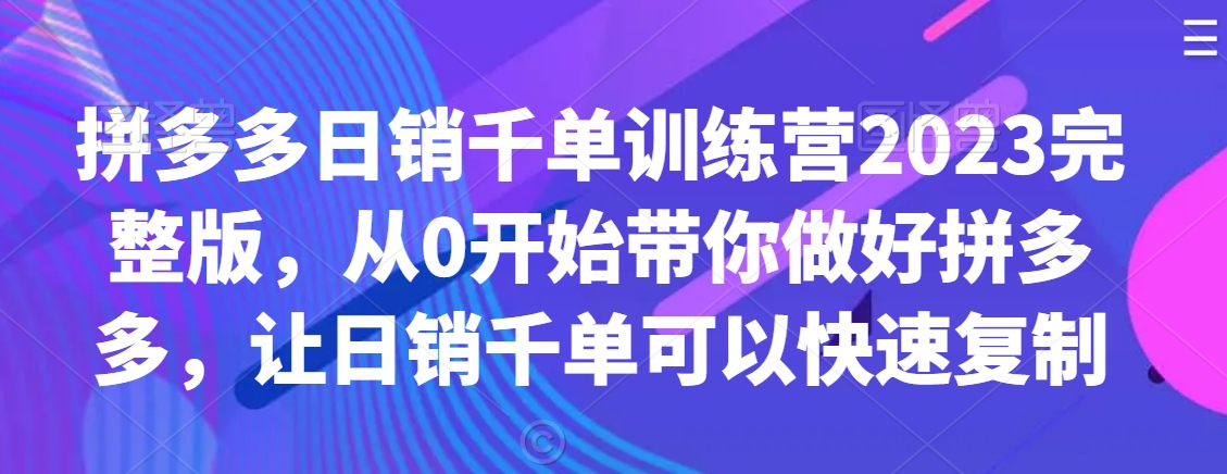拼多多日销千单训练营2023完整版，从0开始带你做好拼多多，让日销千单可以快速复制网赚项目-副业赚钱-互联网创业-资源整合八方网创