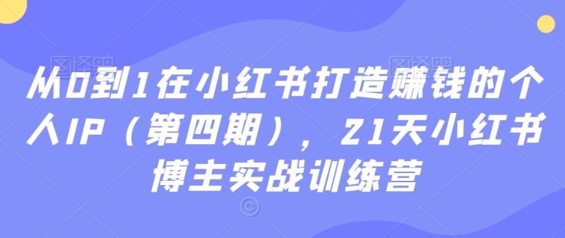 从0到1在小红书打造赚钱的个人IP（第四期），21天小红书博主实战训练营网赚项目-副业赚钱-互联网创业-资源整合八方网创
