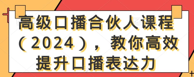 高级口播合伙人课程(2024),教你高效提升口播表达力网赚项目-副业赚钱-互联网创业-资源整合八方网创