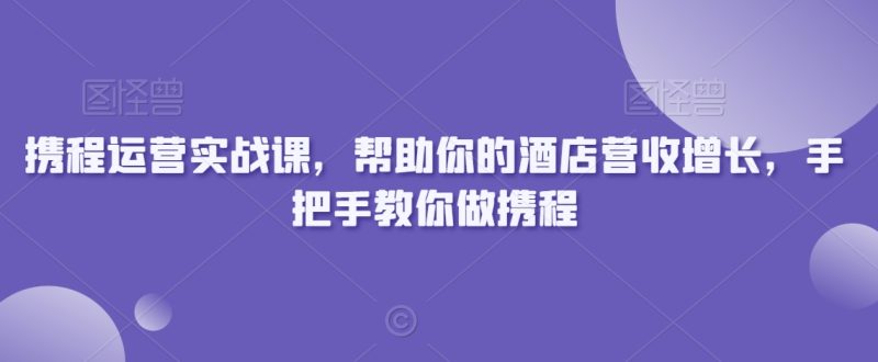 携程运营实战课，帮助你的酒店营收增长，手把手教你做携程网赚项目-副业赚钱-互联网创业-资源整合八方网创