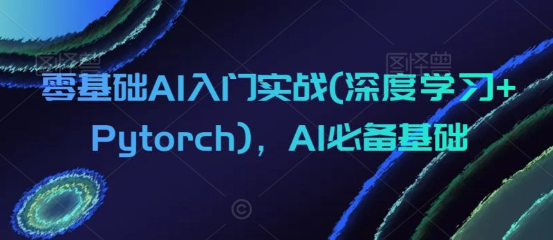 零基础AI入门实战(深度学习+Pytorch)，AI必备基础网赚项目-副业赚钱-互联网创业-资源整合八方网创