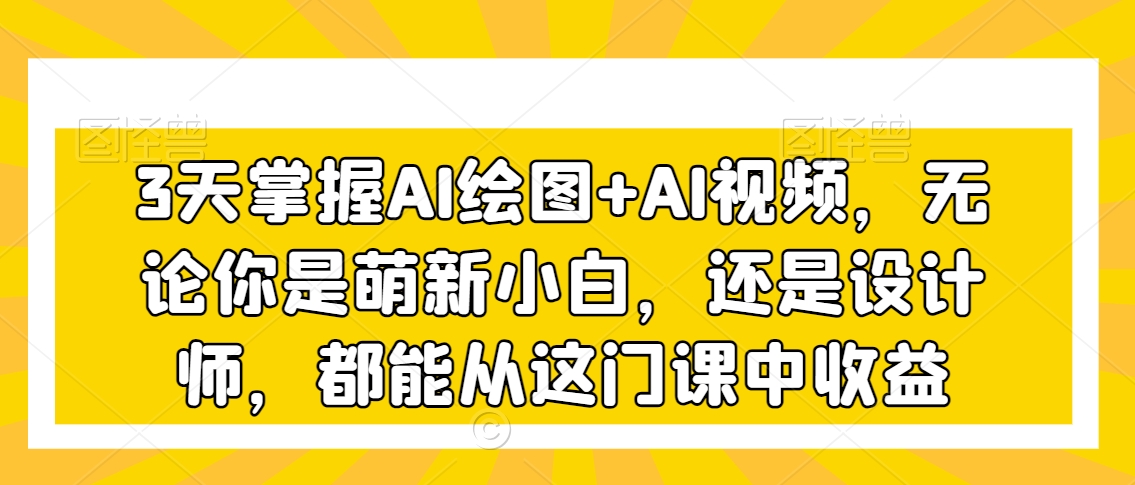 3天掌握AI绘图+AI视频，无论你是萌新小白，还是设计师，都能从这门课中收益网赚项目-副业赚钱-互联网创业-资源整合八方网创