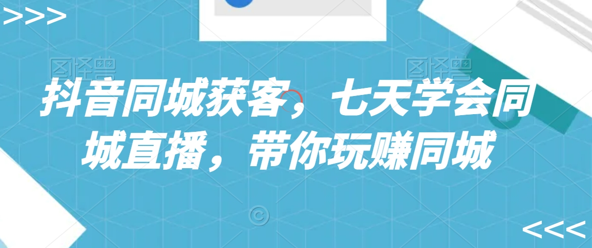 抖音同城获客，七天学会同城直播，带你玩赚同城网赚项目-副业赚钱-互联网创业-资源整合八方网创