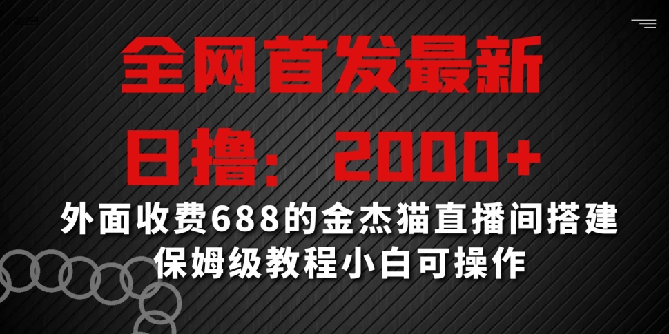 全网首发最新，日撸2000+，外面收费688的金杰猫直播间搭建，保姆级教程小白可操作网赚项目-副业赚钱-互联网创业-资源整合八方网创