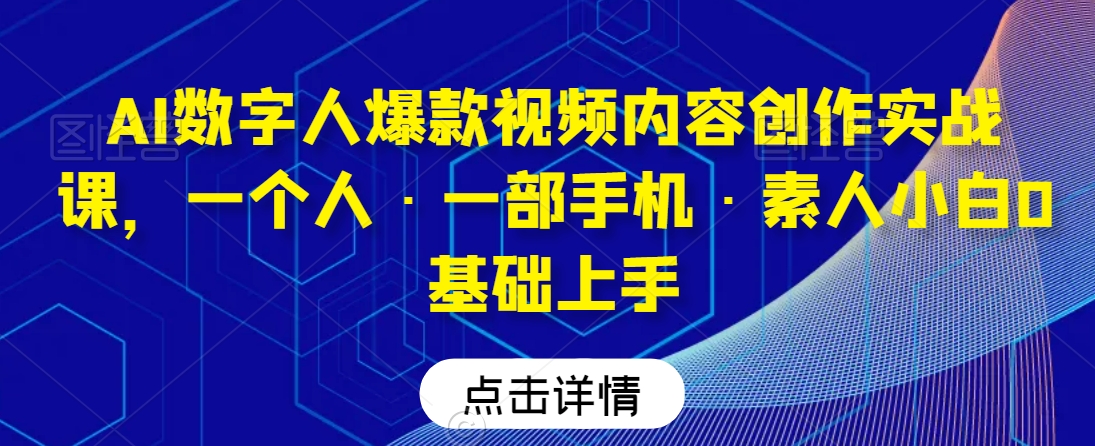 AI数字人爆款视频内容创作实战课，一个人·一部手机·素人小白0基础上手网赚项目-副业赚钱-互联网创业-资源整合八方网创