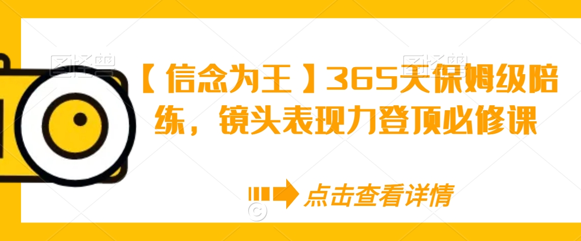 【信念为王】365天保姆级陪练，镜头表现力登顶必修课网赚项目-副业赚钱-互联网创业-资源整合八方网创