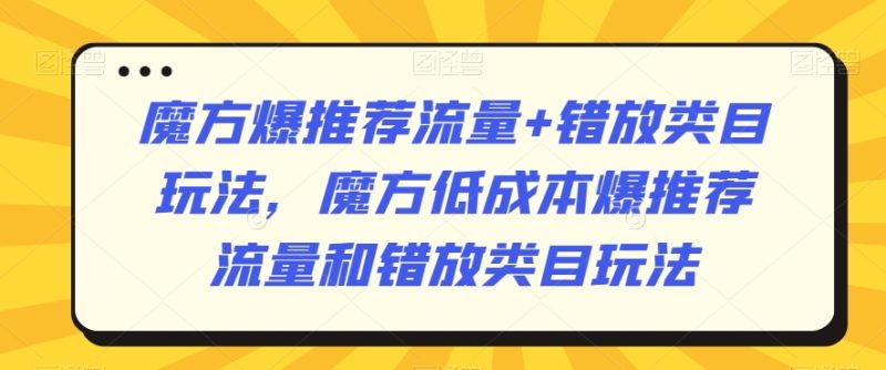魔方爆推荐流量+错放类目玩法,魔方低成本爆推荐流量和错放类目玩法网赚项目-副业赚钱-互联网创业-资源整合八方网创