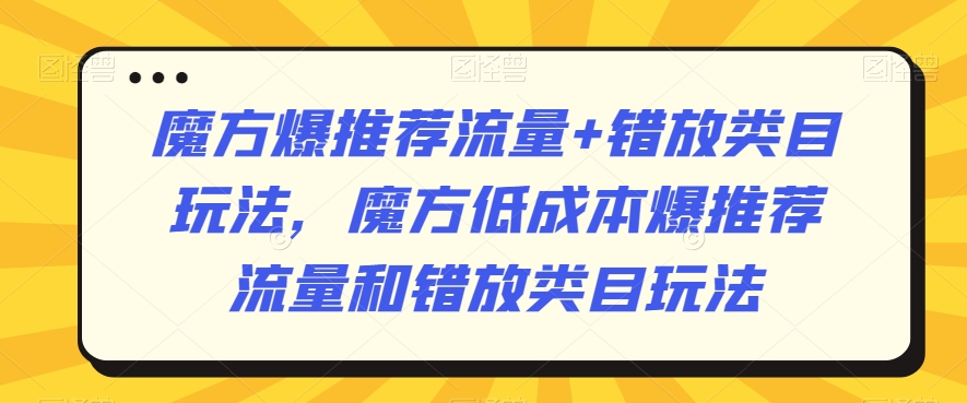 魔方爆推荐流量+错放类目玩法，魔方低成本爆推荐流量和错放类目玩法网赚项目-副业赚钱-互联网创业-资源整合八方网创