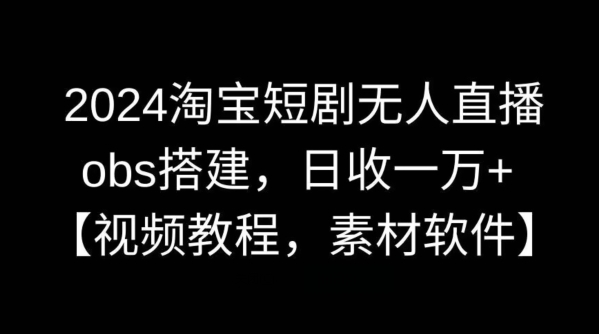 2024淘宝短剧无人直播，obs搭建，日收一万+【视频教程+素材+软件】网赚项目-副业赚钱-互联网创业-资源整合八方网创