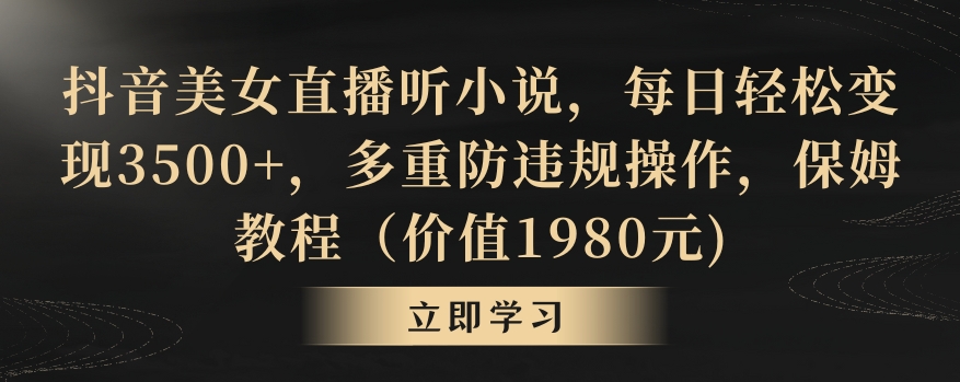 抖音美女直播听小说，每日轻松变现3500+，多重防违规操作，保姆教程（价值1980元)网赚项目-副业赚钱-互联网创业-资源整合八方网创