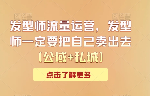 发型师流量运营，发型师一定要把自己卖出去（公域+私城）网赚项目-副业赚钱-互联网创业-资源整合八方网创