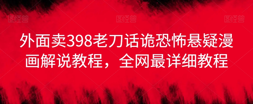 外面卖398老刀话诡恐怖悬疑漫画解说项目，全网最详细教程网赚项目-副业赚钱-互联网创业-资源整合八方网创