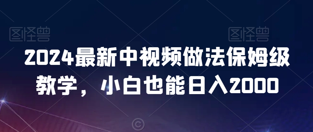 2024最新中视频做法保姆级教学，小白也能日入2000网赚项目-副业赚钱-互联网创业-资源整合八方网创