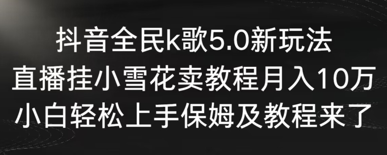 抖音全民k歌5.0新玩法，直播挂小雪花卖教程月入10万，小白轻松上手，保姆及教程来了网赚项目-副业赚钱-互联网创业-资源整合八方网创