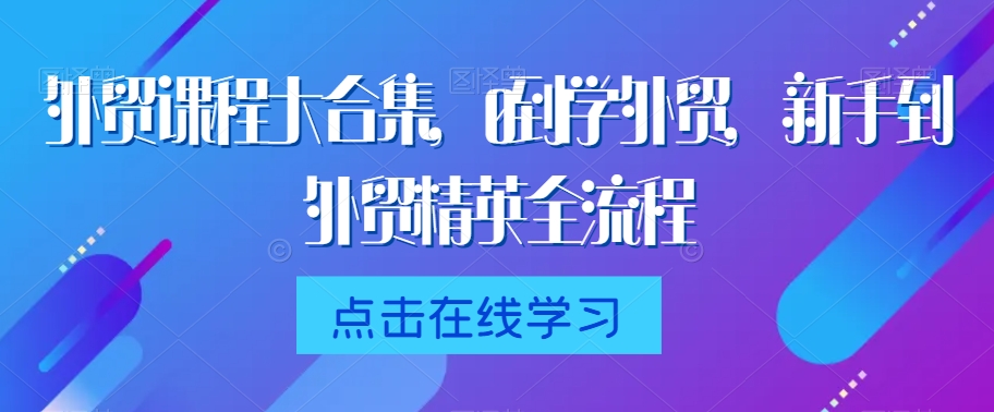 外贸课程大合集，0到1学外贸，新手到外贸精英全流程网赚项目-副业赚钱-互联网创业-资源整合八方网创
