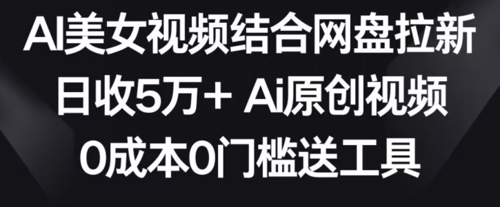 AI美女视频结合网盘拉新，日收5万+两分钟一条Ai原创视频，0成本0门槛送工具网赚项目-副业赚钱-互联网创业-资源整合八方网创