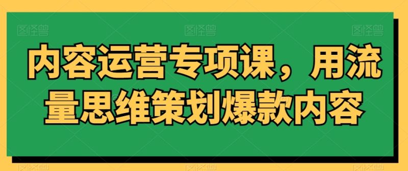 内容运营专项课，用流量思维策划爆款内容网赚项目-副业赚钱-互联网创业-资源整合八方网创