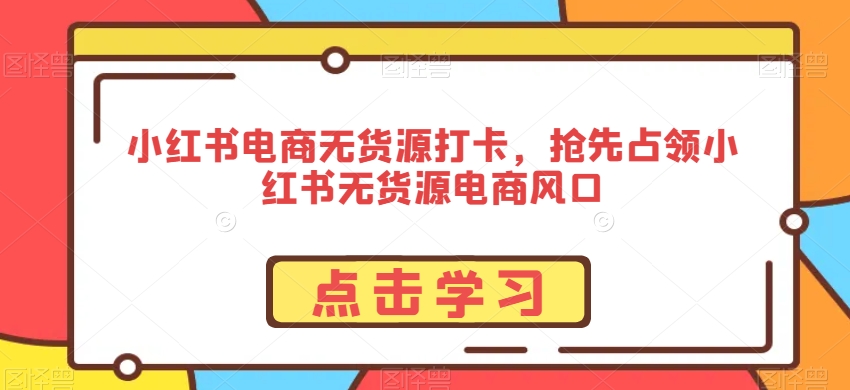 小红书电商无货源打卡，抢先占领小红书无货源电商风口网赚项目-副业赚钱-互联网创业-资源整合八方网创