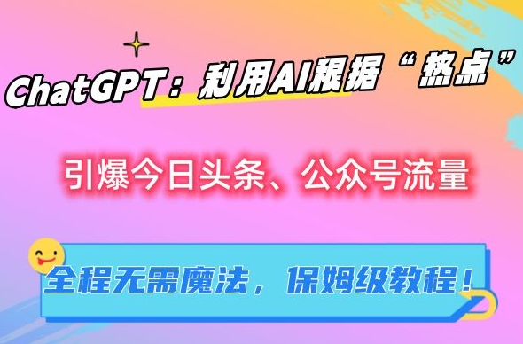 ChatGPT：利用AI根据“热点”引爆今日头条、公众号流量，无需魔法，保姆级教程网赚项目-副业赚钱-互联网创业-资源整合八方网创
