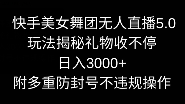 快手美女舞团无人直播5.0玩法，礼物收不停，日入3000+，内附多重防封号不违规操作网赚项目-副业赚钱-互联网创业-资源整合八方网创