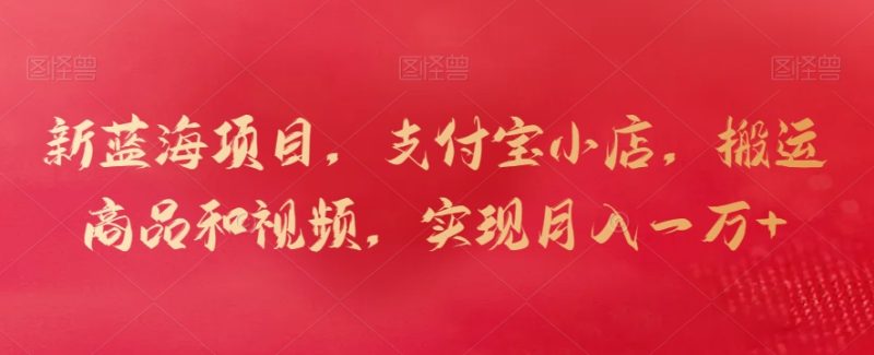 新蓝海项目，支付宝小店，搬运商品和视频，实现月入一万+网赚项目-副业赚钱-互联网创业-资源整合八方网创