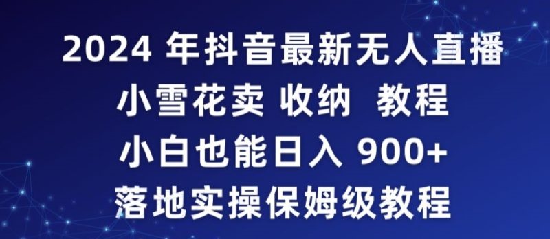 2024年抖音最新无人直播小雪花卖收纳教程,小白也能日入900+落地实操保姆级教程网赚项目-副业赚钱-互联网创业-资源整合八方网创