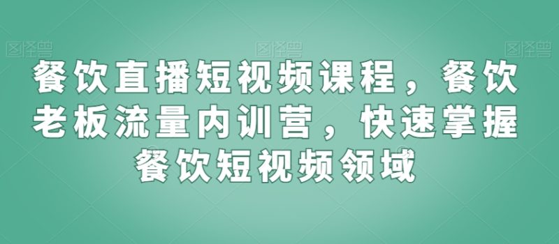 餐饮直播短视频课程,餐饮老板流量内训营,快速掌握餐饮短视频领域网赚项目-副业赚钱-互联网创业-资源整合八方网创