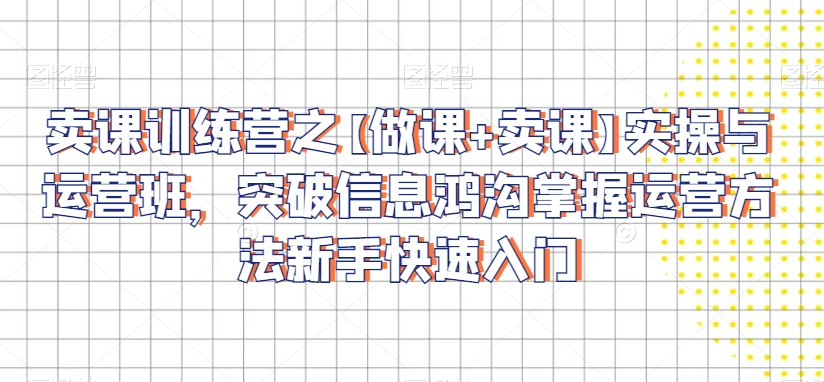 卖课训练营之【做课+卖课】实操与运营班，突破信息鸿沟掌握运营方法新手快速入门网赚项目-副业赚钱-互联网创业-资源整合八方网创