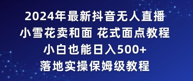 2024年抖音最新无人直播小雪花卖和面、花式面点教程小白也能日入500+落地实操保姆级教程网赚项目-副业赚钱-互联网创业-资源整合八方网创
